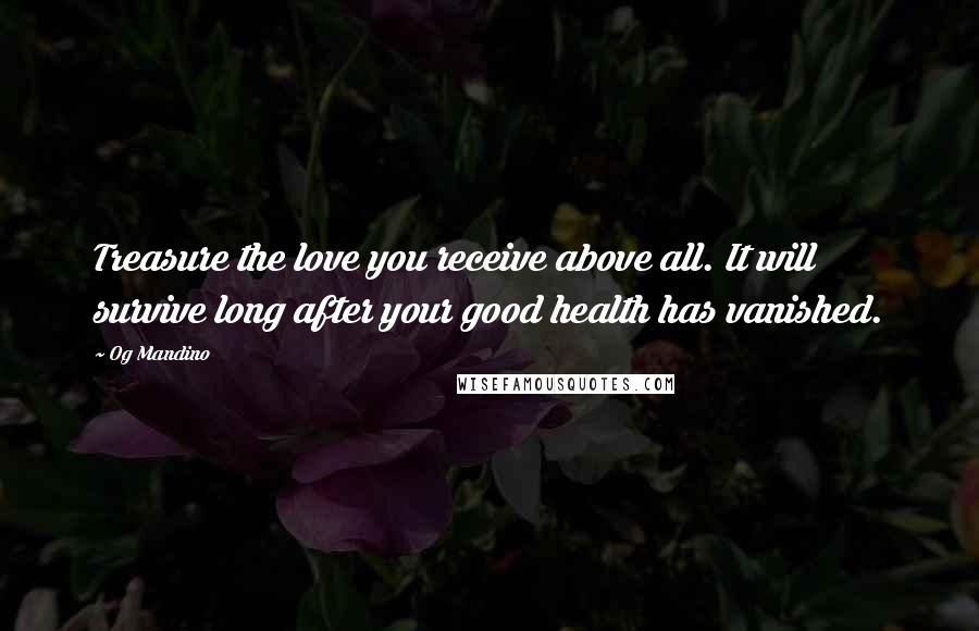 Og Mandino Quotes: Treasure the love you receive above all. It will survive long after your good health has vanished.