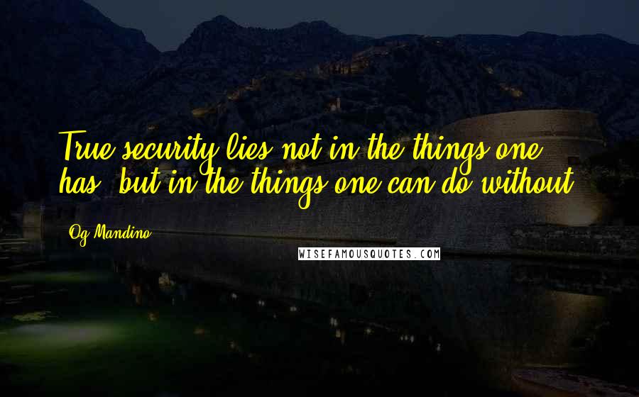 Og Mandino Quotes: True security lies not in the things one has, but in the things one can do without.