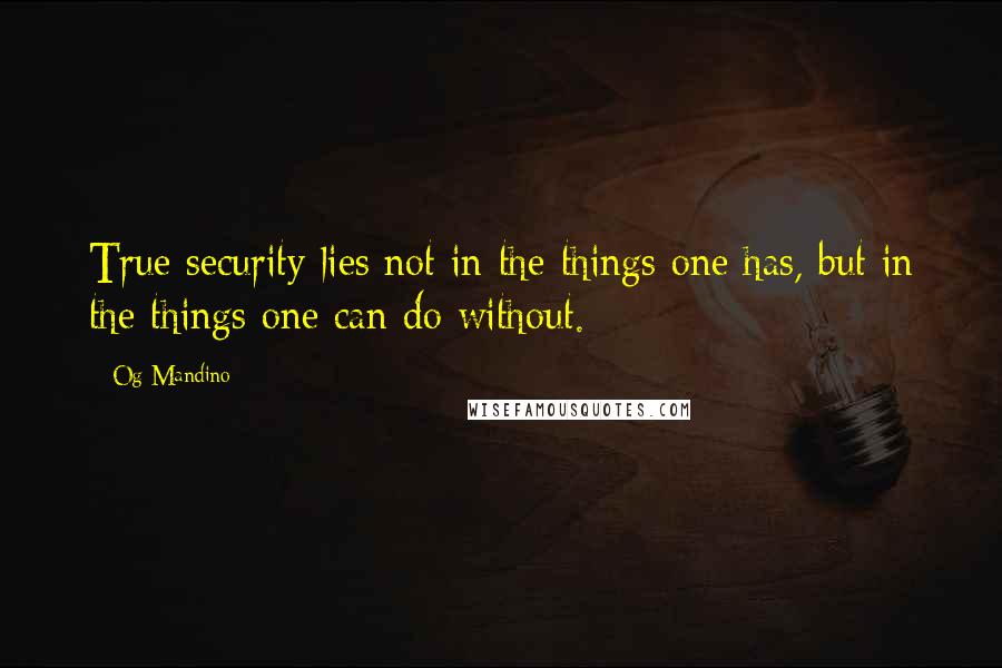 Og Mandino Quotes: True security lies not in the things one has, but in the things one can do without.