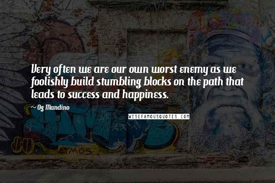 Og Mandino Quotes: Very often we are our own worst enemy as we foolishly build stumbling blocks on the path that leads to success and happiness.