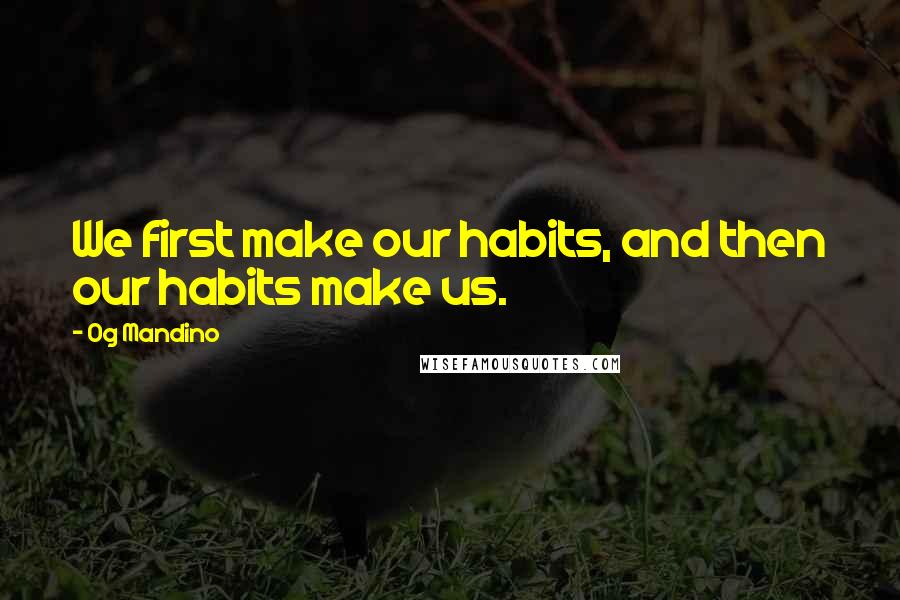 Og Mandino Quotes: We first make our habits, and then our habits make us.