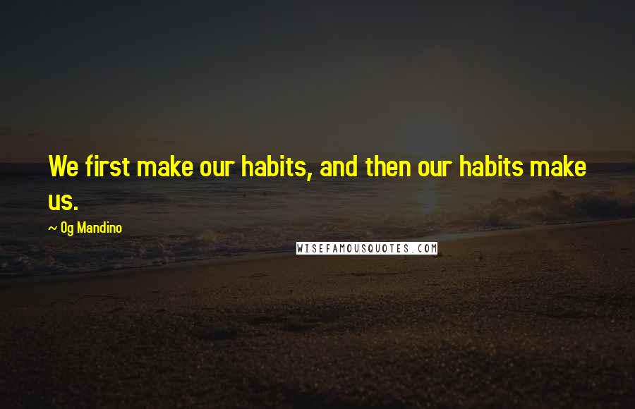 Og Mandino Quotes: We first make our habits, and then our habits make us.