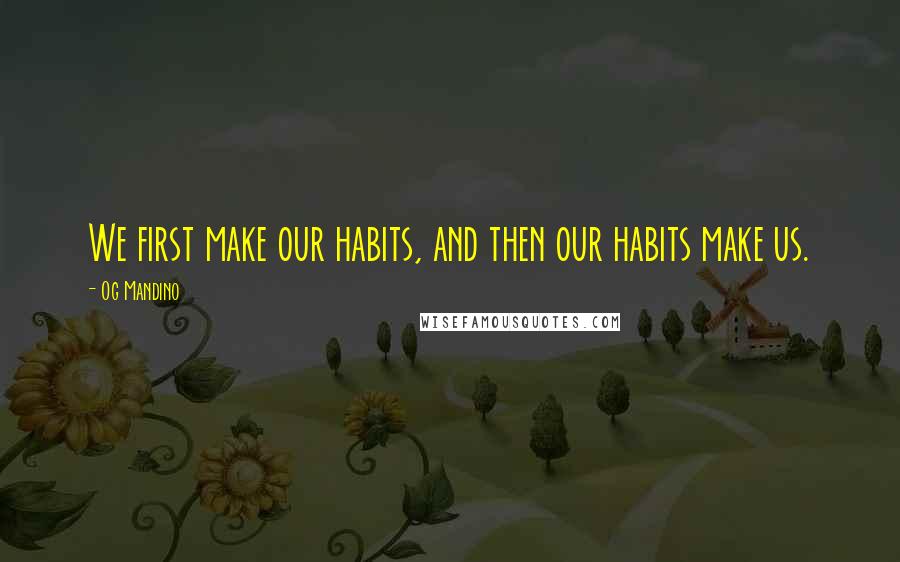 Og Mandino Quotes: We first make our habits, and then our habits make us.