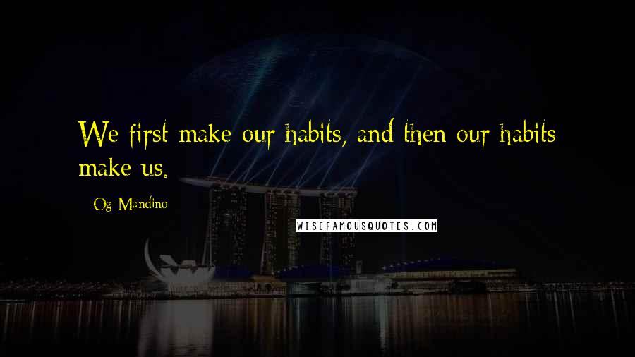 Og Mandino Quotes: We first make our habits, and then our habits make us.