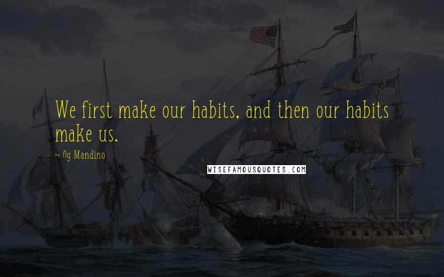 Og Mandino Quotes: We first make our habits, and then our habits make us.