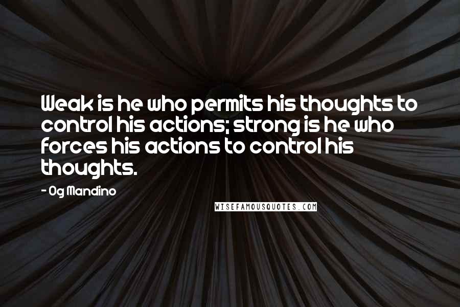 Og Mandino Quotes: Weak is he who permits his thoughts to control his actions; strong is he who forces his actions to control his thoughts.