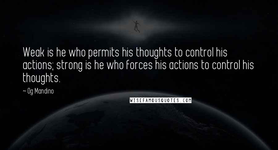 Og Mandino Quotes: Weak is he who permits his thoughts to control his actions; strong is he who forces his actions to control his thoughts.