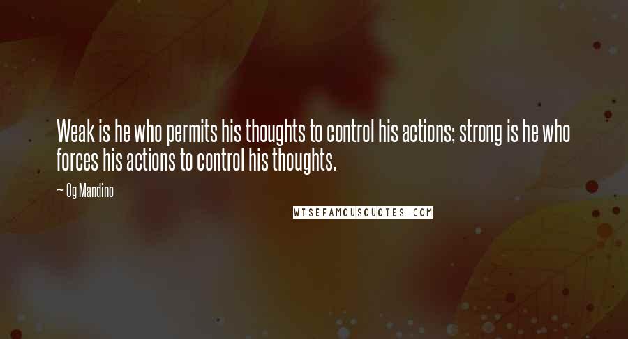 Og Mandino Quotes: Weak is he who permits his thoughts to control his actions; strong is he who forces his actions to control his thoughts.