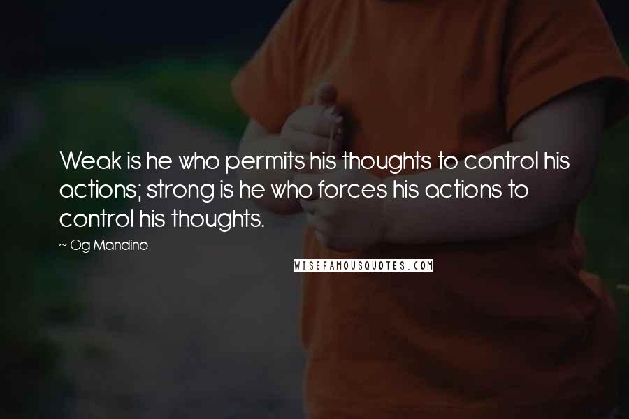 Og Mandino Quotes: Weak is he who permits his thoughts to control his actions; strong is he who forces his actions to control his thoughts.