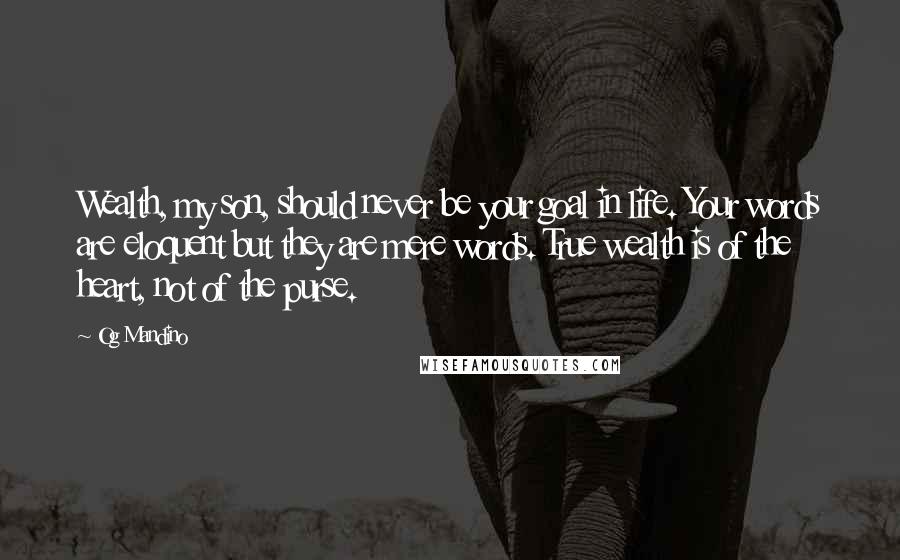 Og Mandino Quotes: Wealth, my son, should never be your goal in life. Your words are eloquent but they are mere words. True wealth is of the heart, not of the purse.