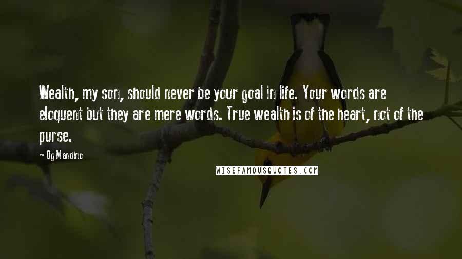 Og Mandino Quotes: Wealth, my son, should never be your goal in life. Your words are eloquent but they are mere words. True wealth is of the heart, not of the purse.