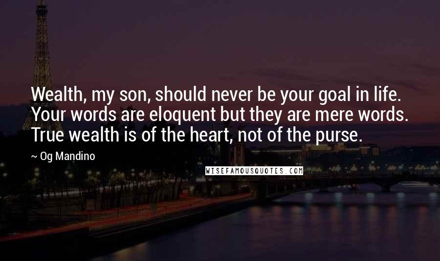 Og Mandino Quotes: Wealth, my son, should never be your goal in life. Your words are eloquent but they are mere words. True wealth is of the heart, not of the purse.