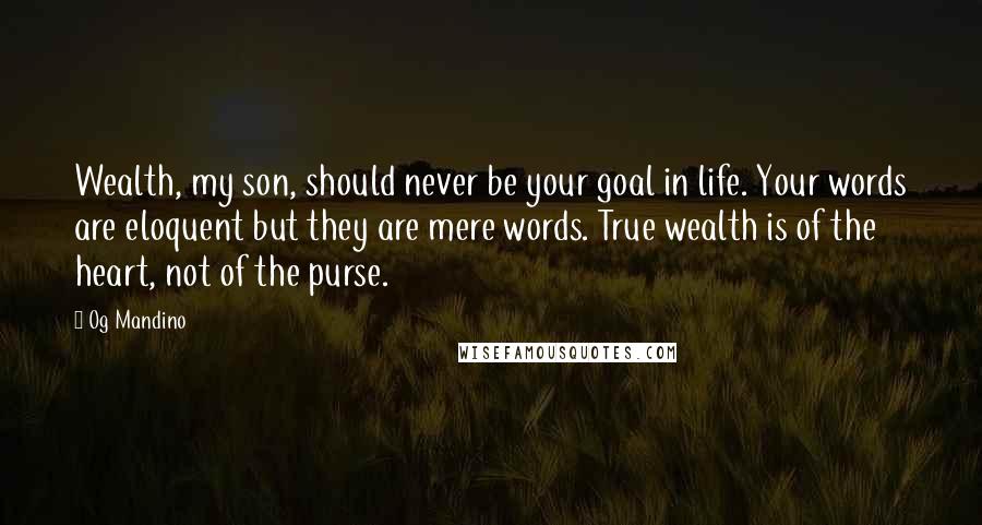 Og Mandino Quotes: Wealth, my son, should never be your goal in life. Your words are eloquent but they are mere words. True wealth is of the heart, not of the purse.