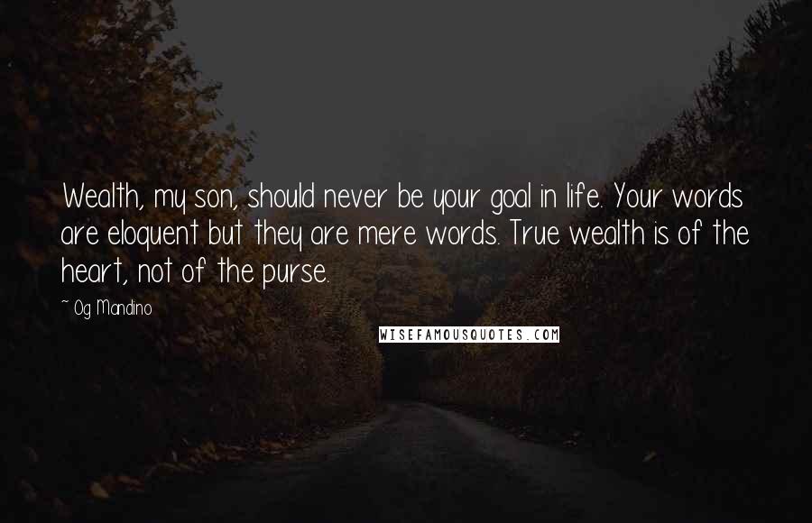 Og Mandino Quotes: Wealth, my son, should never be your goal in life. Your words are eloquent but they are mere words. True wealth is of the heart, not of the purse.