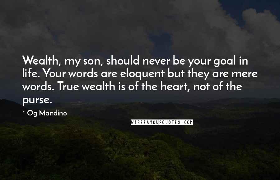 Og Mandino Quotes: Wealth, my son, should never be your goal in life. Your words are eloquent but they are mere words. True wealth is of the heart, not of the purse.