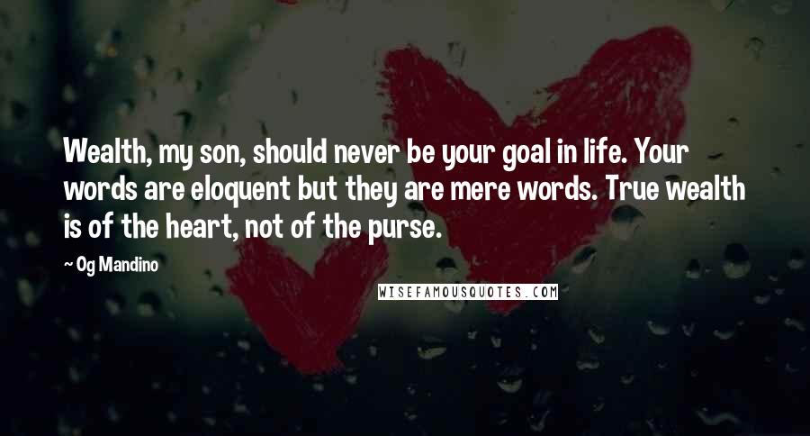 Og Mandino Quotes: Wealth, my son, should never be your goal in life. Your words are eloquent but they are mere words. True wealth is of the heart, not of the purse.