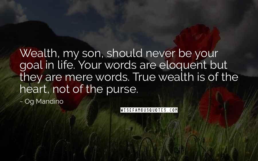 Og Mandino Quotes: Wealth, my son, should never be your goal in life. Your words are eloquent but they are mere words. True wealth is of the heart, not of the purse.