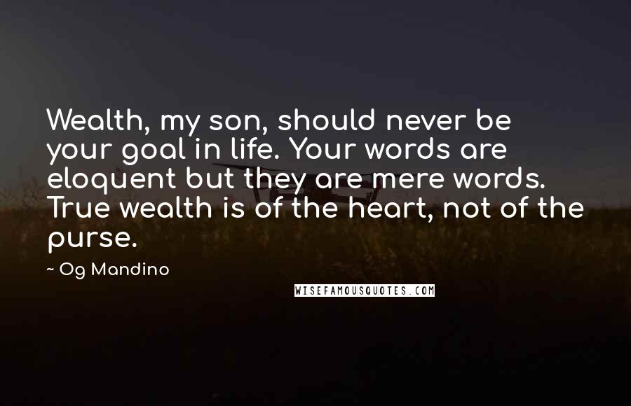 Og Mandino Quotes: Wealth, my son, should never be your goal in life. Your words are eloquent but they are mere words. True wealth is of the heart, not of the purse.