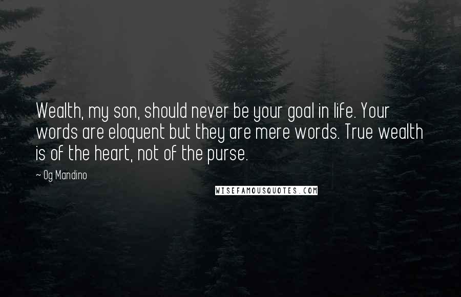 Og Mandino Quotes: Wealth, my son, should never be your goal in life. Your words are eloquent but they are mere words. True wealth is of the heart, not of the purse.