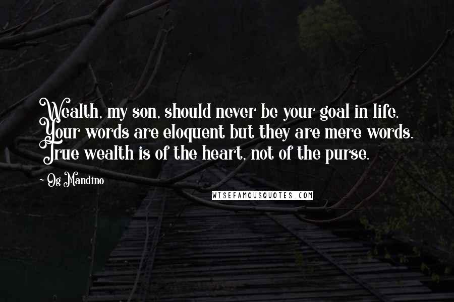 Og Mandino Quotes: Wealth, my son, should never be your goal in life. Your words are eloquent but they are mere words. True wealth is of the heart, not of the purse.