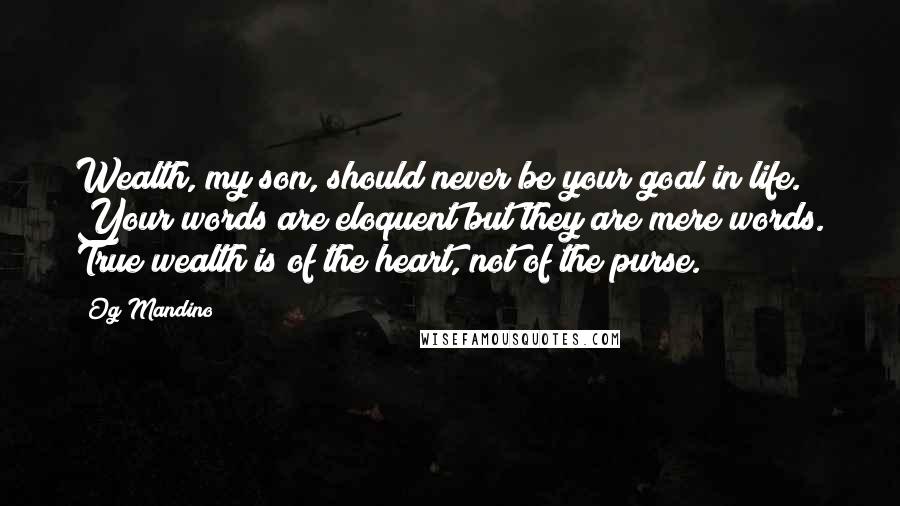 Og Mandino Quotes: Wealth, my son, should never be your goal in life. Your words are eloquent but they are mere words. True wealth is of the heart, not of the purse.