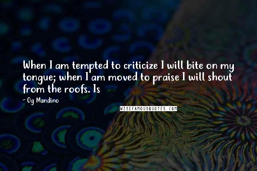 Og Mandino Quotes: When I am tempted to criticize I will bite on my tongue; when I am moved to praise I will shout from the roofs. Is