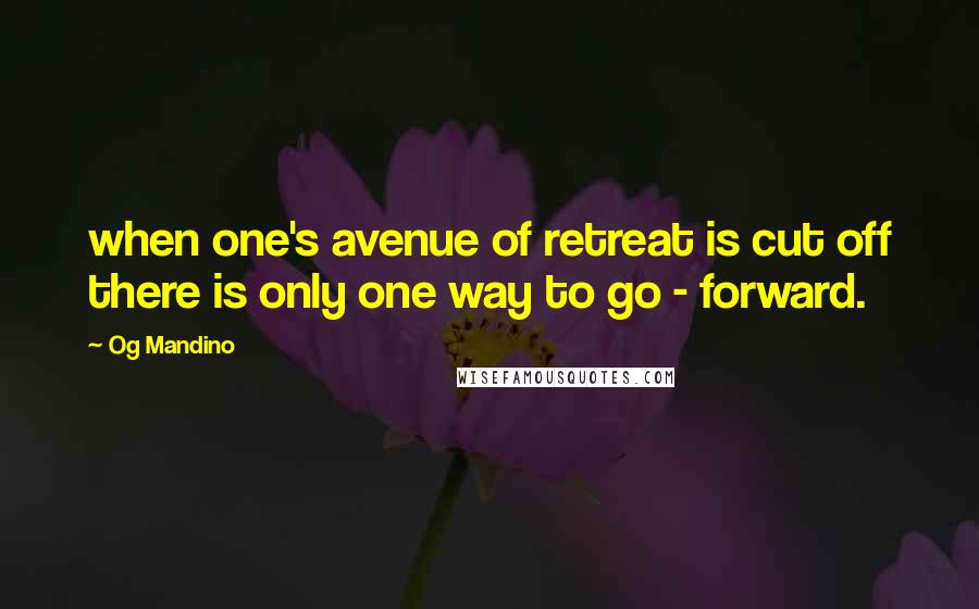 Og Mandino Quotes: when one's avenue of retreat is cut off there is only one way to go - forward.