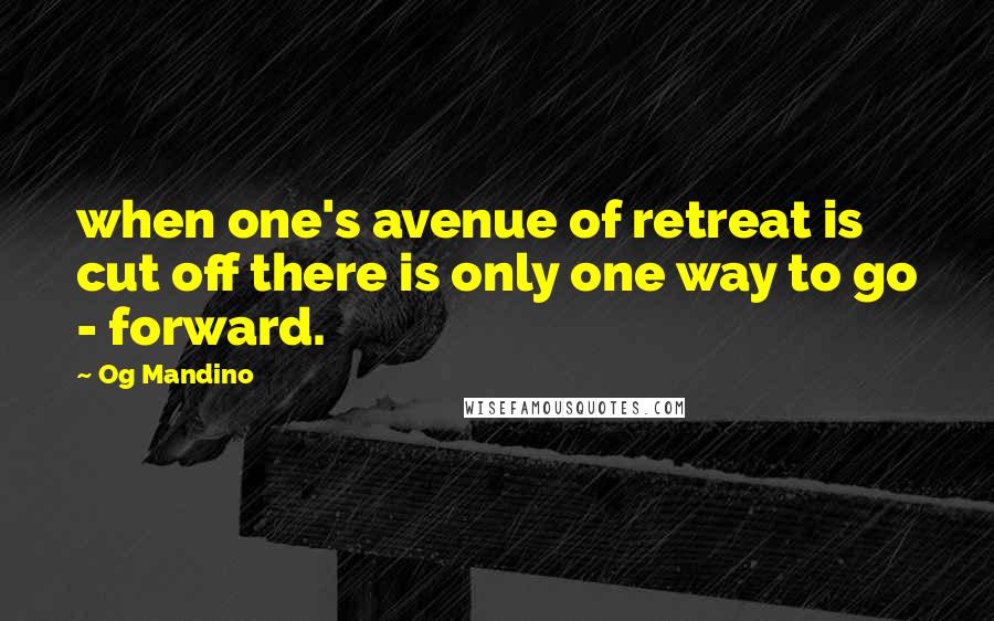 Og Mandino Quotes: when one's avenue of retreat is cut off there is only one way to go - forward.