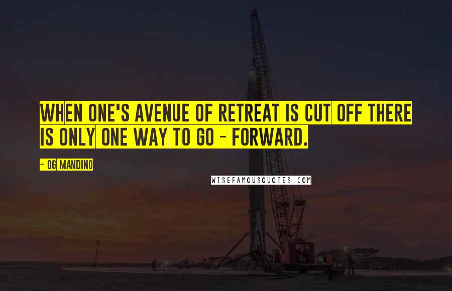 Og Mandino Quotes: when one's avenue of retreat is cut off there is only one way to go - forward.