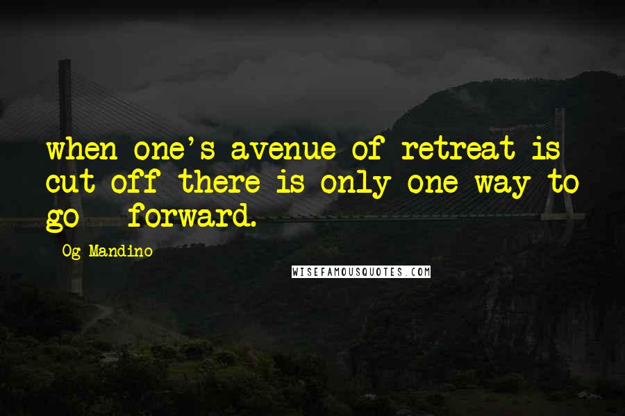 Og Mandino Quotes: when one's avenue of retreat is cut off there is only one way to go - forward.