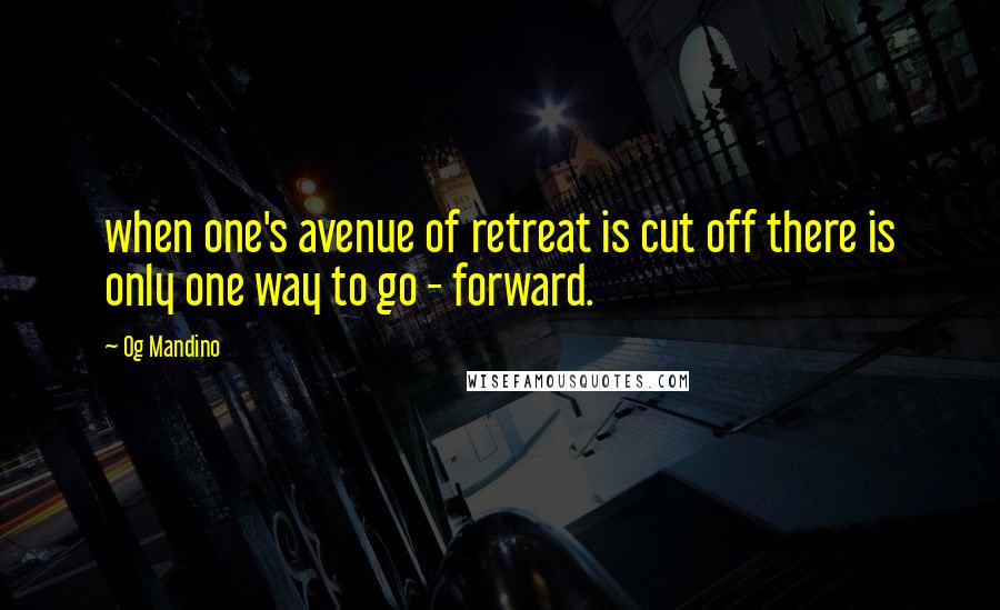 Og Mandino Quotes: when one's avenue of retreat is cut off there is only one way to go - forward.