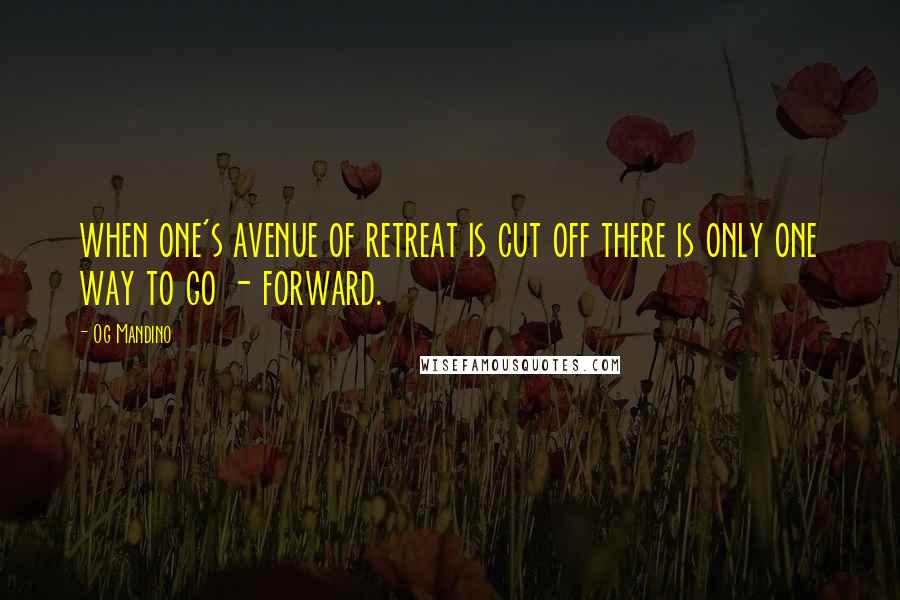 Og Mandino Quotes: when one's avenue of retreat is cut off there is only one way to go - forward.