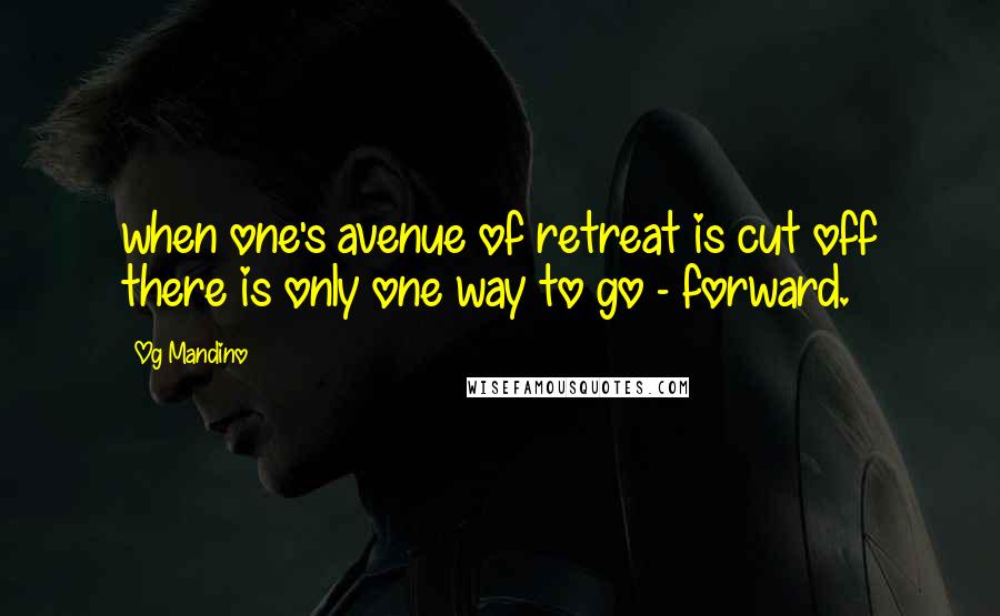 Og Mandino Quotes: when one's avenue of retreat is cut off there is only one way to go - forward.