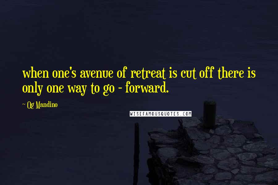 Og Mandino Quotes: when one's avenue of retreat is cut off there is only one way to go - forward.