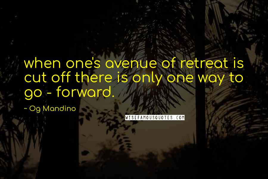 Og Mandino Quotes: when one's avenue of retreat is cut off there is only one way to go - forward.