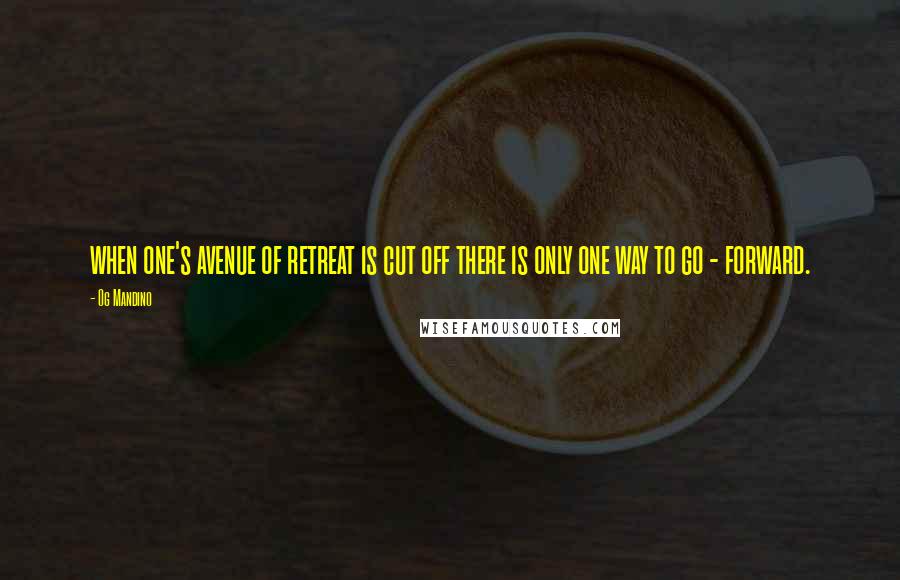 Og Mandino Quotes: when one's avenue of retreat is cut off there is only one way to go - forward.