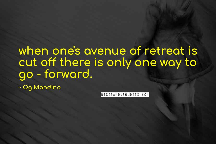 Og Mandino Quotes: when one's avenue of retreat is cut off there is only one way to go - forward.