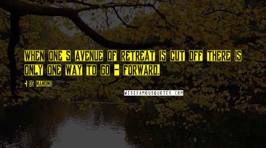 Og Mandino Quotes: when one's avenue of retreat is cut off there is only one way to go - forward.