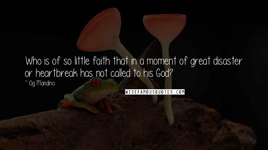 Og Mandino Quotes: Who is of so little faith that in a moment of great disaster or heartbreak has not called to his God?