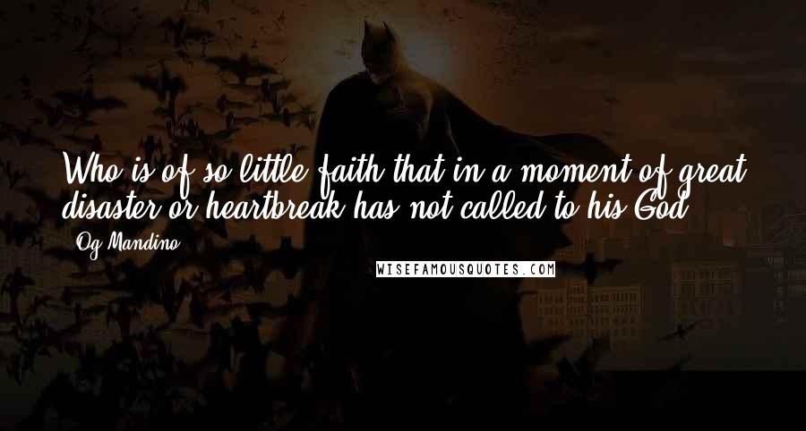 Og Mandino Quotes: Who is of so little faith that in a moment of great disaster or heartbreak has not called to his God?