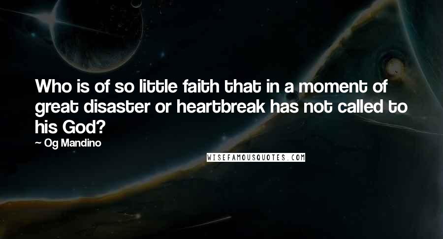 Og Mandino Quotes: Who is of so little faith that in a moment of great disaster or heartbreak has not called to his God?