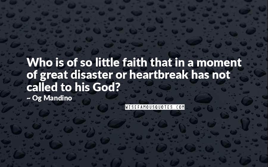 Og Mandino Quotes: Who is of so little faith that in a moment of great disaster or heartbreak has not called to his God?