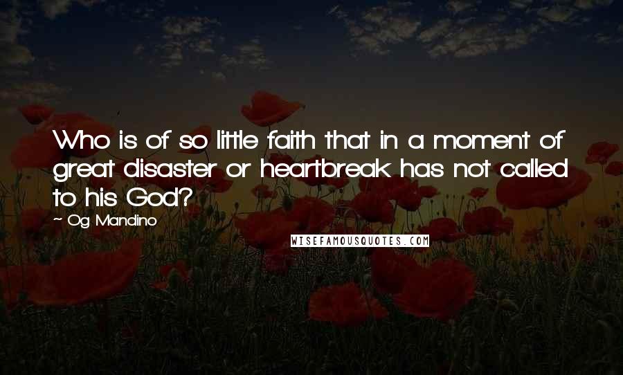 Og Mandino Quotes: Who is of so little faith that in a moment of great disaster or heartbreak has not called to his God?