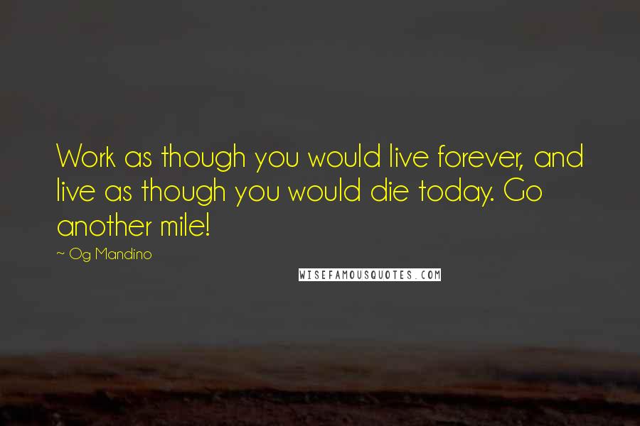 Og Mandino Quotes: Work as though you would live forever, and live as though you would die today. Go another mile!