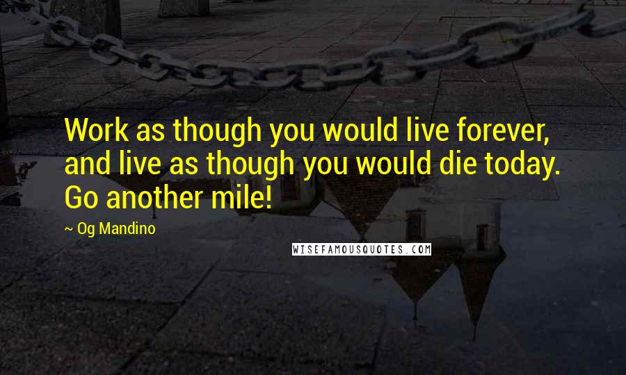 Og Mandino Quotes: Work as though you would live forever, and live as though you would die today. Go another mile!