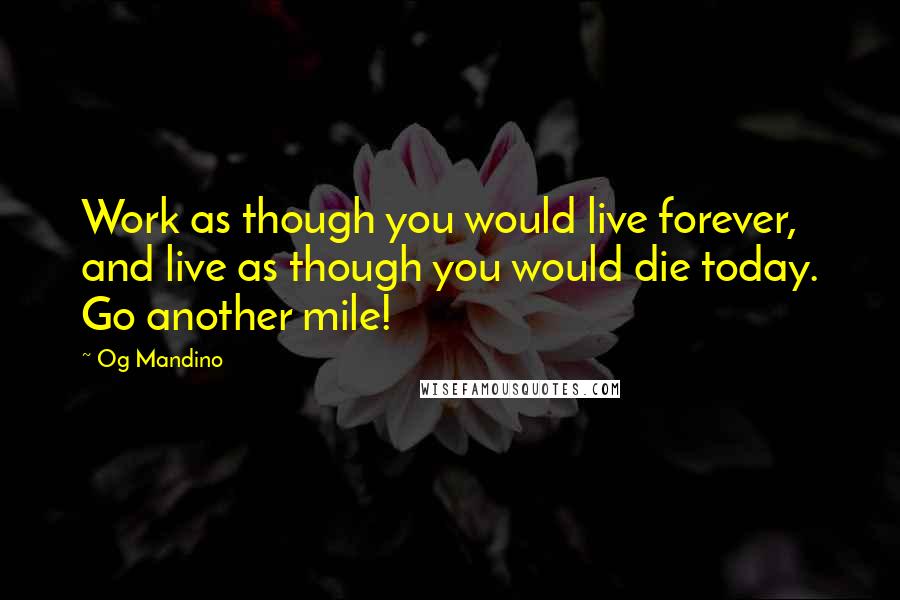 Og Mandino Quotes: Work as though you would live forever, and live as though you would die today. Go another mile!