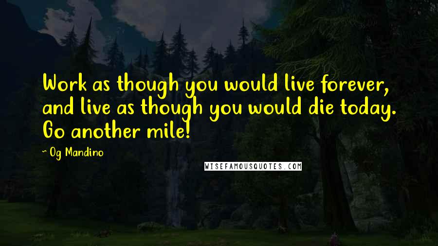 Og Mandino Quotes: Work as though you would live forever, and live as though you would die today. Go another mile!