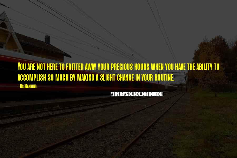 Og Mandino Quotes: You are not here to fritter away your precious hours when you have the ability to accomplish so much by making a slight change in your routine.