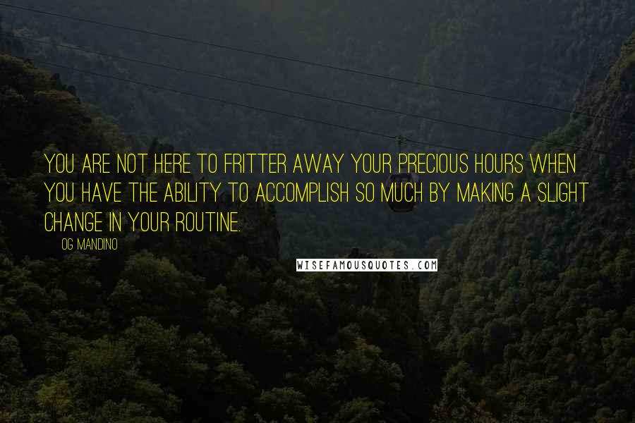 Og Mandino Quotes: You are not here to fritter away your precious hours when you have the ability to accomplish so much by making a slight change in your routine.