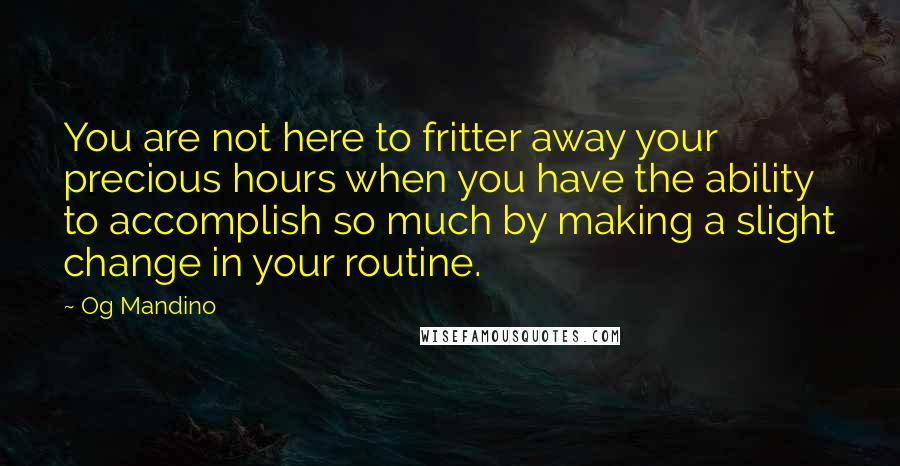 Og Mandino Quotes: You are not here to fritter away your precious hours when you have the ability to accomplish so much by making a slight change in your routine.